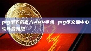 pig币下载官方APP手机 pig币交易中心软件最新版